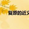 復(fù)原的近義詞是什么（復(fù)原的反義詞）
