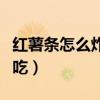 紅薯條怎么炸好吃又脆視頻(紅薯條怎么炸好吃) 紅薯條怎么炸好吃又脆視頻(紅薯條怎么炸好吃)