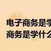 電子商務(wù)是學(xué)什么的出來能干什么工作（電子商務(wù)是學(xué)什么）