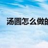 湯圓怎么做的作文100字（湯圓怎么做的）