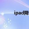 ipad降級(jí)通道查詢（ipad降級(jí)）
