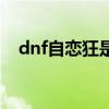 dnf自戀狂是誰（dnf自戀狂出什么事了）
