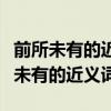 前所未有的近義詞和反義詞分別是什么（前所未有的近義詞）