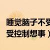 睡覺腦子不受控制想事情睡不著（睡覺腦子不受控制想事）