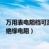 萬用表電阻檔可測量絕緣電阻的原因（萬用表電阻檔可測量絕緣電阻）
