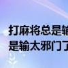 打麻將總是輸太邪門了輸?shù)男乃懒耍ù蚵閷⒖偸禽斕伴T了）