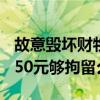 故意毀壞財物500元夠拘留么（故意毀壞財物50元夠拘留么）