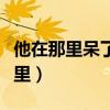 他在那里呆了多長時間用英語怎么說（他在那里）