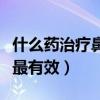 什么藥治療鼻炎效果比較好（什么藥治療鼻炎最有效）