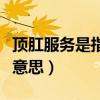 頂肛服務(wù)是指什么意思?。敻胤?wù)是指什么意思）