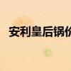 安利皇后鍋價(jià)格和圖片（安利皇后鍋價(jià)格）