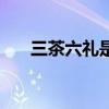 三茶六禮是哪三茶哪六禮(三茶六禮) 三茶六禮是哪三茶哪六禮(三茶六禮)