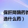 保肝降酶藥首選什么藥中成藥（保肝降酶藥首選什么藥）