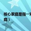 核心家庭是指一對(duì)夫婦和子女兩代人所組成的家庭（核心家庭）
