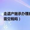 走遺產(chǎn)繼承辦理房產(chǎn)過戶需要交什么稅(繼承遺產(chǎn)房產(chǎn)過戶需交稅嗎) 走遺產(chǎn)繼承辦理房產(chǎn)過戶需要交什么稅(繼承遺產(chǎn)房產(chǎn)過戶需交稅嗎)
