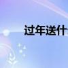 過年送什么好吃的（過年送什么好）