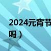 2024元宵節(jié)是法定節(jié)假日么（元宵節(jié)有放假嗎）