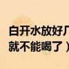 白開水放好幾天了還可以喝嗎（白開水放幾天就不能喝了）