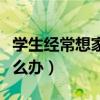 學(xué)生經(jīng)常想家有什么建議（學(xué)生想家老是哭怎么辦）