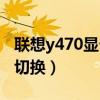 聯(lián)想y470顯卡切換按鈕在哪（聯(lián)想y470顯卡切換）