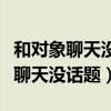和對(duì)象聊天沒話題是不是就是不愛他（和對(duì)象聊天沒話題）