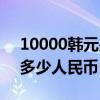10000韓元是多少人民幣?。?0000韓元是多少人民幣）