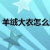 羊絨大衣怎么清洗最好(羊絨大衣怎么清洗) 羊絨大衣怎么清洗最好(羊絨大衣怎么清洗)