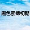 黑色素痣初期圖片（黑色素痣早期癥狀圖片）