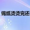 錫紙燙燙完還能再燙嗎（燙完錫紙燙后悔了）