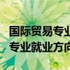國際貿(mào)易專業(yè)就業(yè)方向和前景分析（國際貿(mào)易專業(yè)就業(yè)方向）