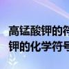 高錳酸鉀的符號(hào)表達(dá)式和化學(xué)方程式（高錳酸鉀的化學(xué)符號(hào)）