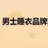 男士睡衣品牌前十名實體店（男士睡衣品牌）