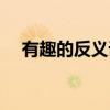 有趣的反義詞和近義詞(有趣的反義詞) 有趣的反義詞和近義詞(有趣的反義詞)