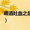 喝酒吐血之后吃什么（喝酒吐血后吃點什么好）