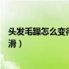 頭發(fā)毛躁怎么變得柔順光滑男生（頭發(fā)毛躁怎么變得柔順光滑）