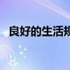 良好的生活規(guī)律有哪些(良好的生活規(guī)律) 良好的生活規(guī)律有哪些(良好的生活規(guī)律)