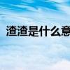 渣渣是什么意思?(網(wǎng)絡用語渣渣什么意思) 渣渣是什么意思?(網(wǎng)絡用語渣渣什么意思)