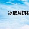 冰皮月餅材料比例表（冰皮月餅材料）