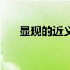 顯現(xiàn)的近義詞有哪些(顯現(xiàn)的近義詞) 顯現(xiàn)的近義詞有哪些(顯現(xiàn)的近義詞)