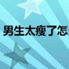 男生太瘦了怎么變胖（男生太瘦了怎樣變壯）