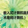 嵌入式計(jì)算機(jī)就是安裝在某些設(shè)備上的計(jì)算部件（嵌入式技術(shù)是將計(jì)算機(jī)）