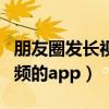 朋友圈發(fā)長(zhǎng)視頻的軟件有哪些（朋友圈發(fā)長(zhǎng)視頻的app）