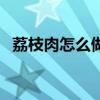 荔枝肉怎么做的步驟圖片(荔枝肉怎么做) 荔枝肉怎么做的步驟圖片(荔枝肉怎么做)