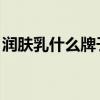 潤膚乳什么牌子好 身體（潤膚乳什么牌子好）