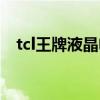 tcl王牌液晶電視廣告（tcl王牌液晶電視）