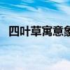 四葉草寓意象征著什么意思（四葉草寓意）