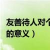 友善待人對個人的意義作文(友善待人對個人的意義) 友善待人對個人的意義作文(友善待人對個人的意義)