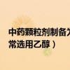 中藥顆粒劑制備為何常選用乙醇溶劑（中藥顆粒劑制備為何常選用乙醇）