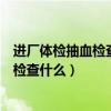 進廠體檢抽血檢查什么艾滋病能檢查出來嗎（進廠體檢抽血檢查什么）