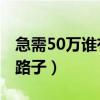 急需50萬誰有路子2020（急需五十萬誰有黑路子）
